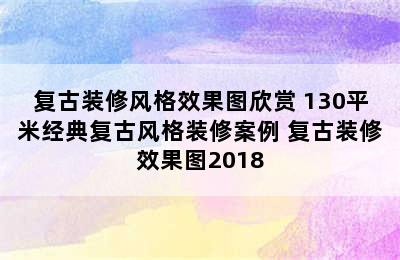 复古装修风格效果图欣赏 130平米经典复古风格装修案例 复古装修效果图2018